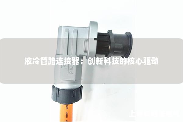 液冷管路連接器：創(chuàng)新科技的核心驅動