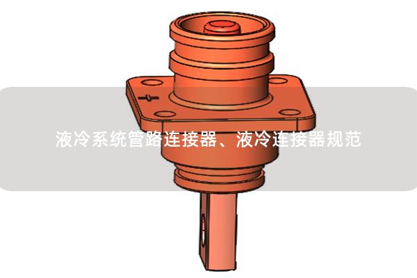 液冷系統(tǒng)管路連接器、液冷連接器規(guī)范