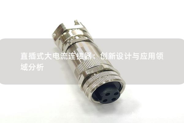 直插式大電流連接器：創(chuàng)新設(shè)計(jì)與應(yīng)用領(lǐng)域分析