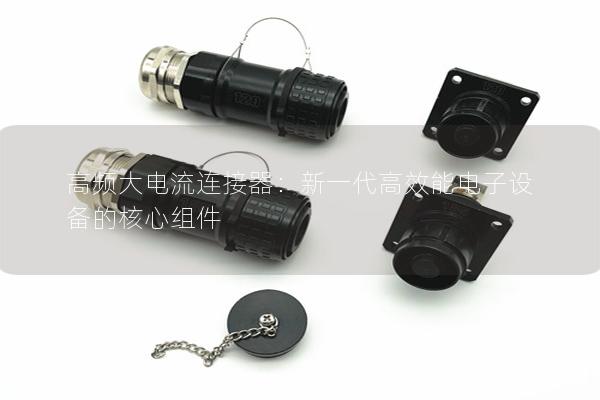 高頻大電流連接器：新一代高效能電子設(shè)備的核心組件